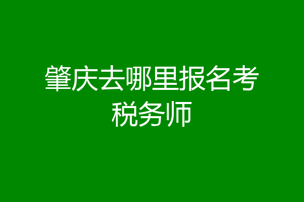 肇庆去哪里报名考税务师