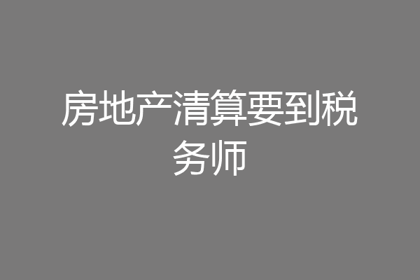 房地产清算要到税务师