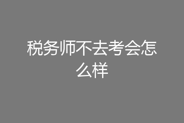 税务师不去考会怎么样