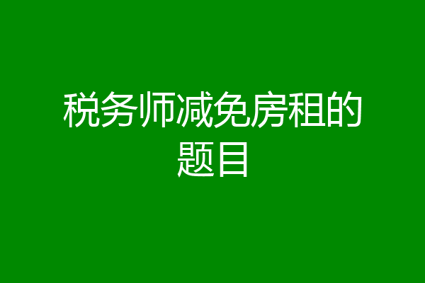 税务师减免房租的题目