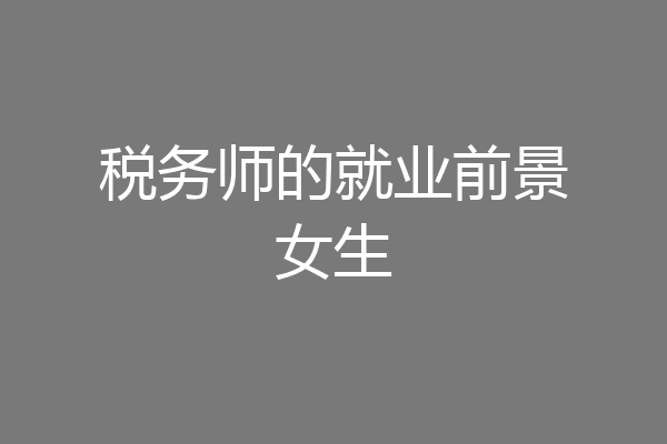 税务师的就业前景女生