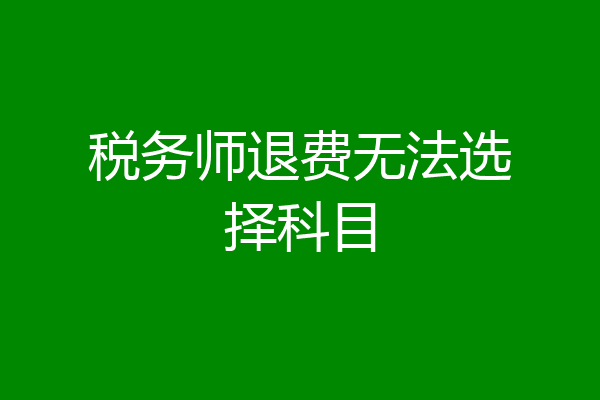 税务师退费无法选择科目