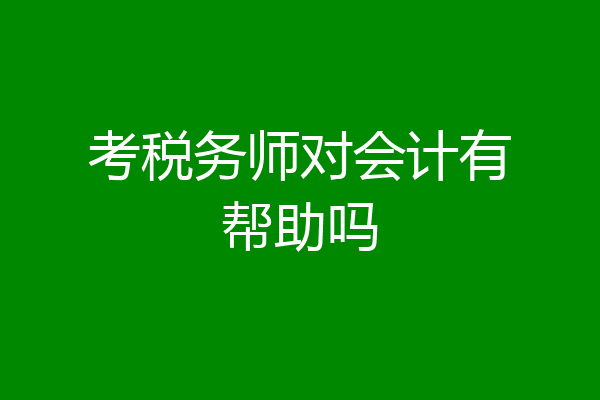 考税务师对会计有帮助吗
