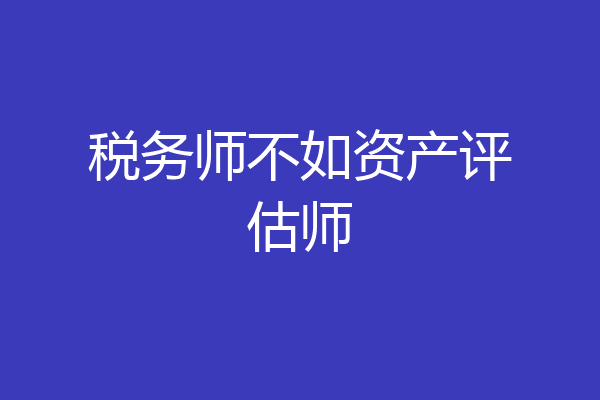 税务师不如资产评估师