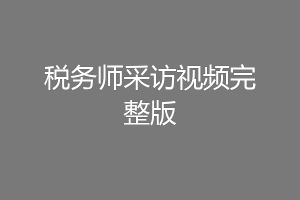 税务师采访视频完整版
