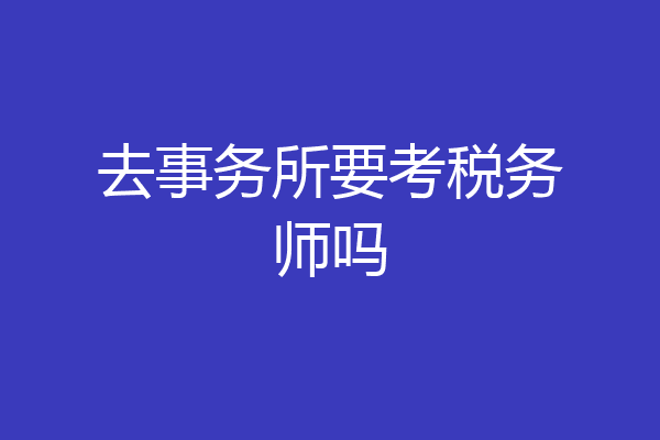 去事务所要考税务师吗