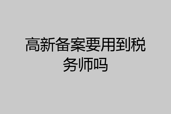 高新备案要用到税务师吗