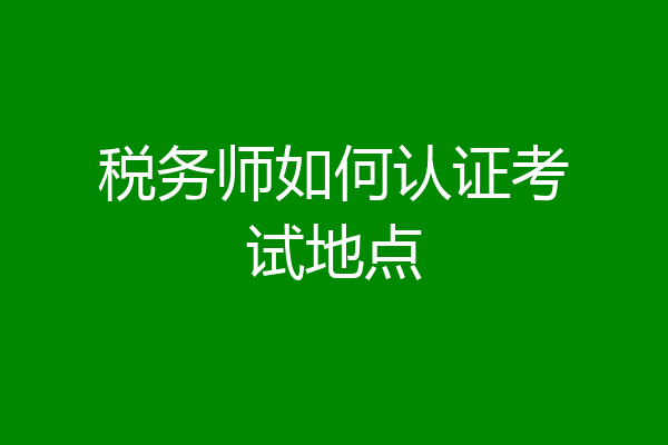 税务师如何认证考试地点