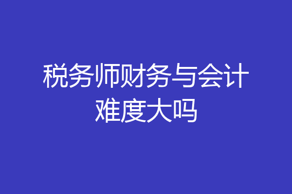 税务师财务与会计难度大吗