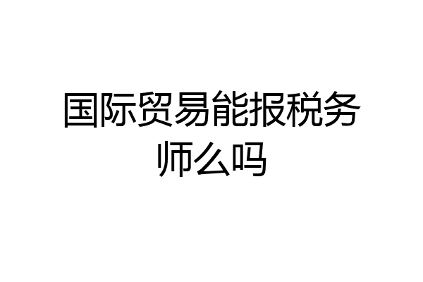 国际贸易能报税务师么吗