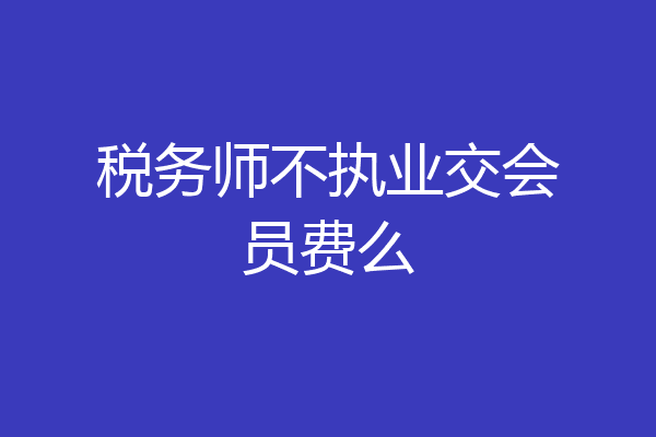 税务师不执业交会员费么