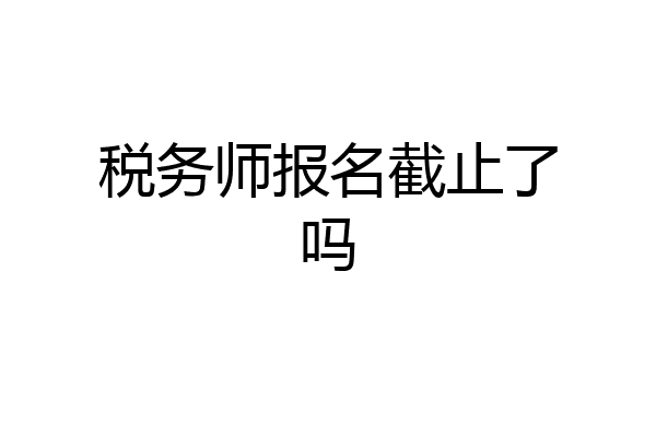 税务师报名截止了吗