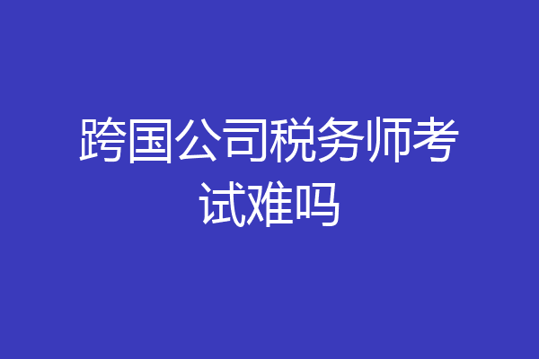 跨国公司税务师考试难吗