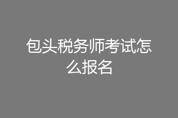 包头税务师考试怎么报名