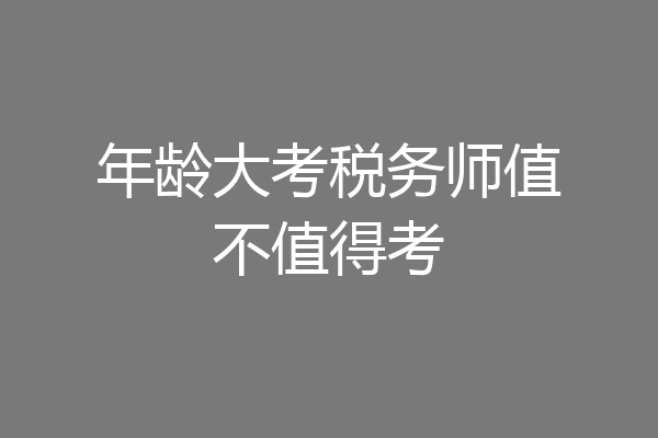 年龄大考税务师值不值得考