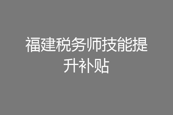 福建税务师技能提升补贴