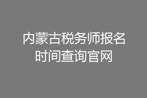 内蒙古税务师报名时间查询官网