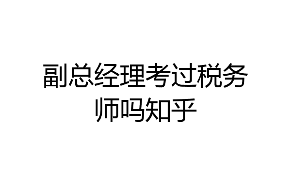 副总经理考过税务师吗知乎
