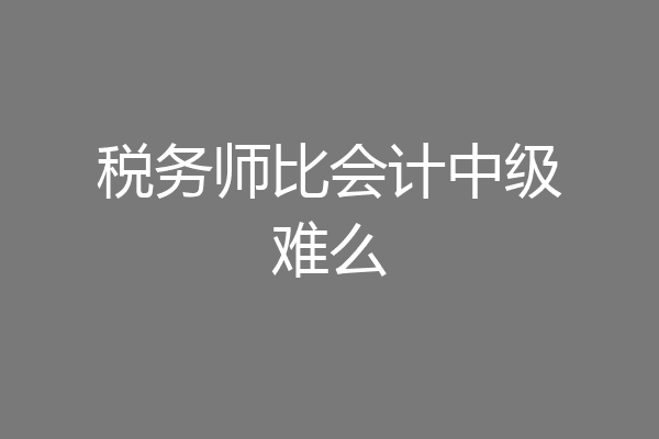 税务师比会计中级难么