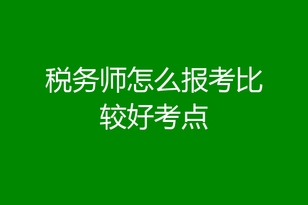 税务师怎么报考比较好考点