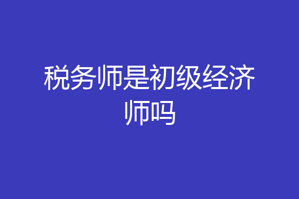 税务师是初级经济师吗