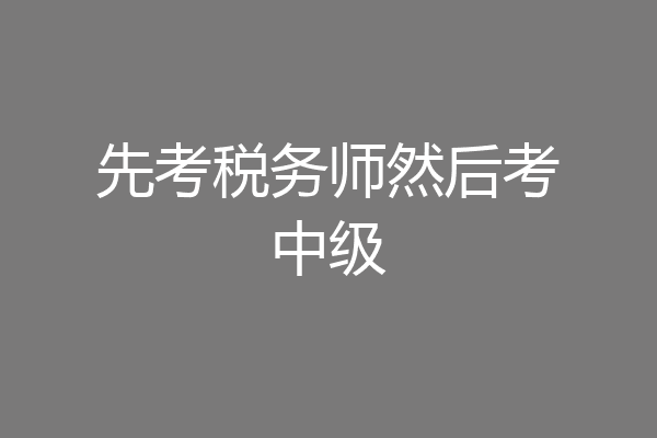 先考税务师然后考中级