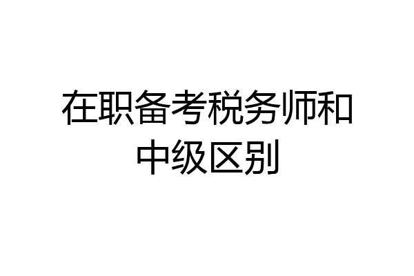 在职备考税务师和中级区别