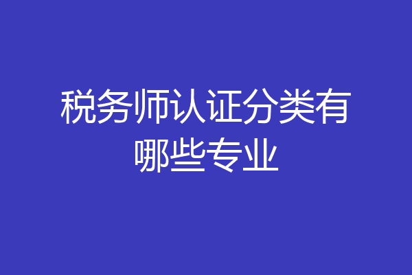 税务师认证分类有哪些专业
