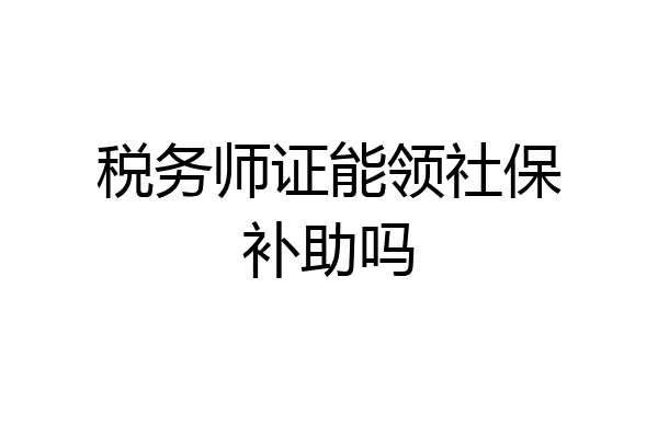 税务师证能领社保补助吗