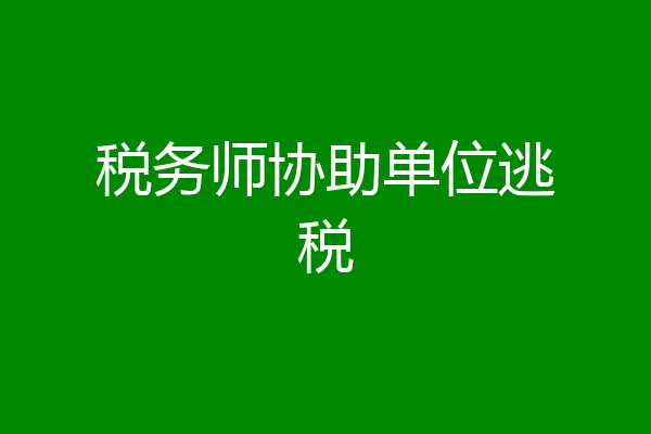 税务师协助单位逃税
