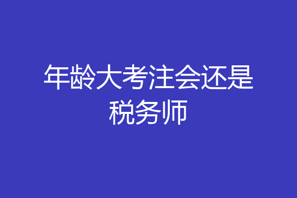 年龄大考注会还是税务师