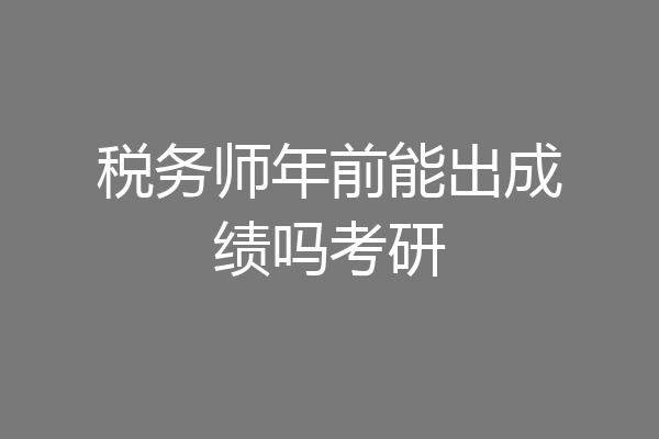 税务师年前能出成绩吗考研