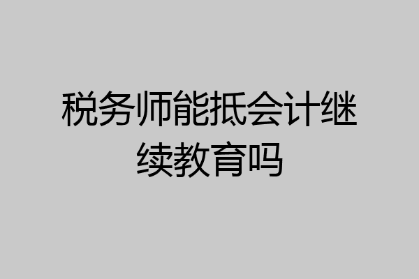 税务师能抵会计继续教育吗