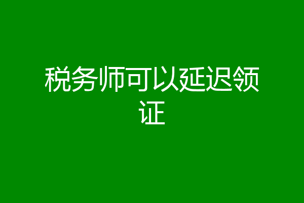 税务师可以延迟领证