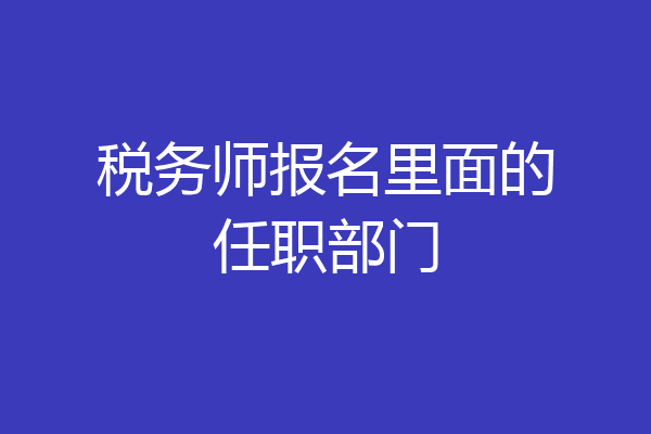 税务师报名里面的任职部门