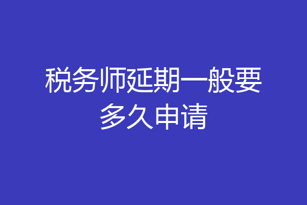 税务师延期一般要多久申请