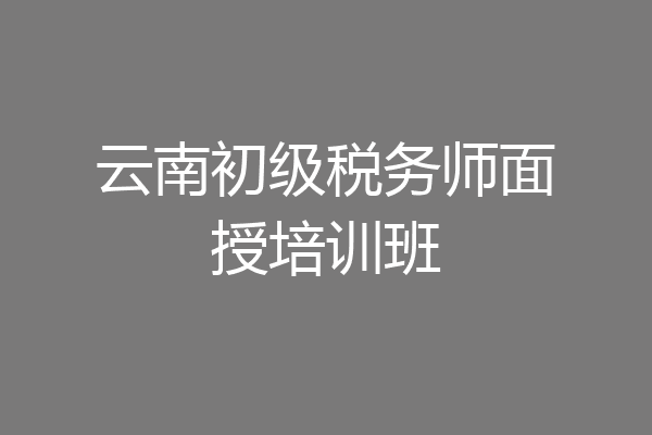 云南初级税务师面授培训班