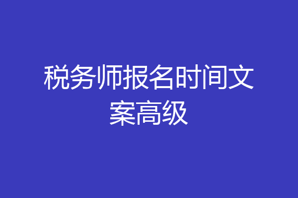 税务师报名时间文案高级