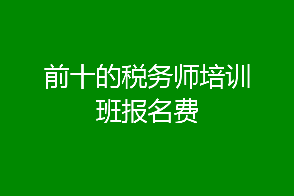 前十的税务师培训班报名费