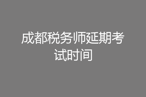 成都税务师延期考试时间