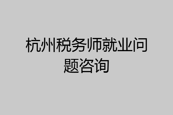 杭州税务师就业问题咨询