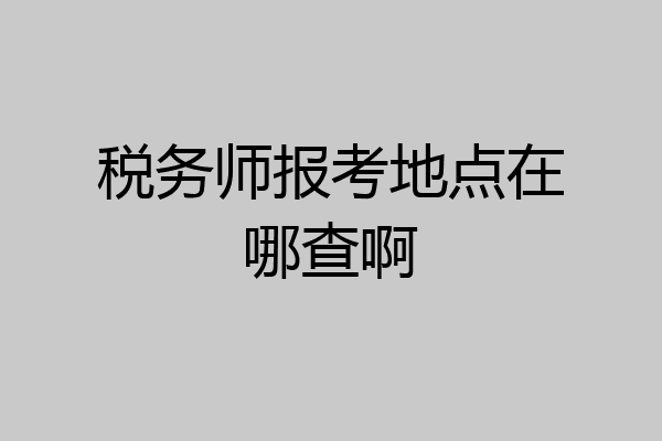 税务师报考地点在哪查啊