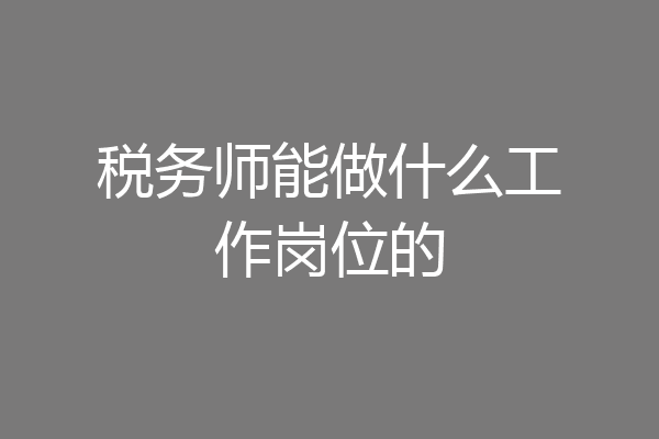 税务师能做什么工作岗位的