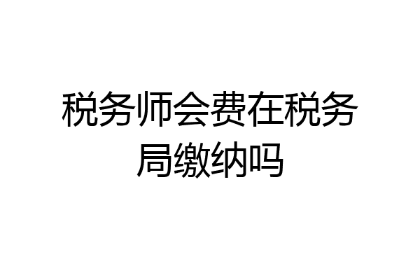 税务师会费在税务局缴纳吗