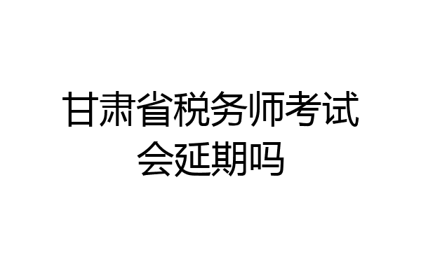 甘肃省税务师考试会延期吗