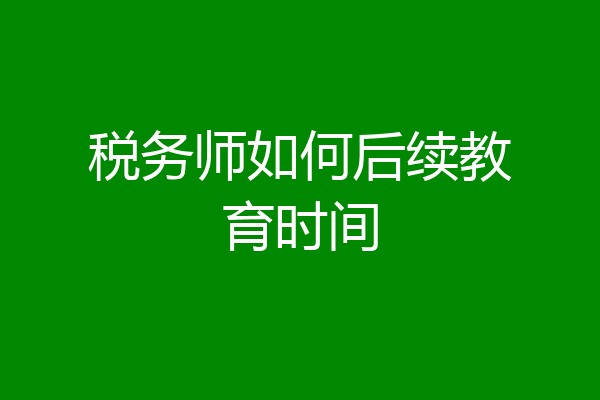 税务师如何后续教育时间