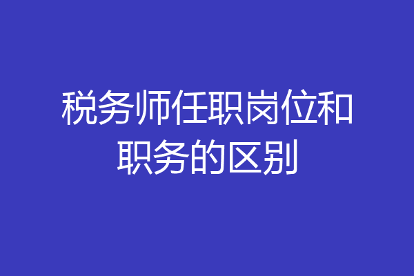 税务师任职岗位和职务的区别