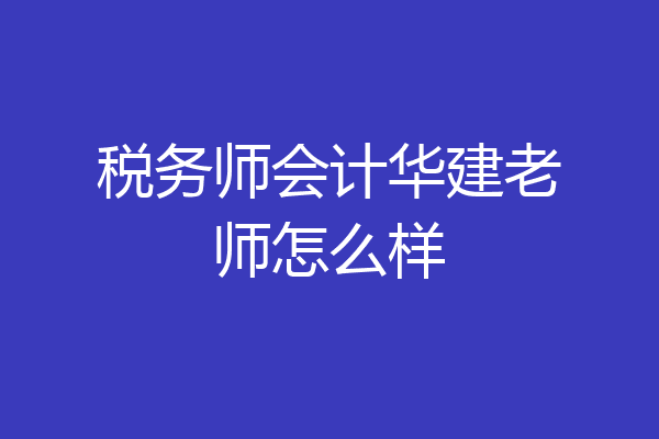 税务师会计华建老师怎么样