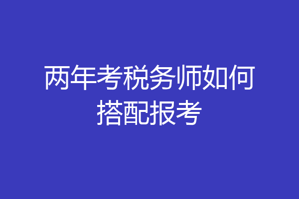 两年考税务师如何搭配报考