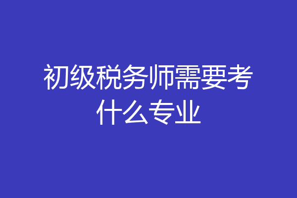 初级税务师需要考什么专业
